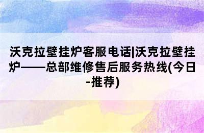 沃克拉壁挂炉客服电话|沃克拉壁挂炉——总部维修售后服务热线(今日-推荐)